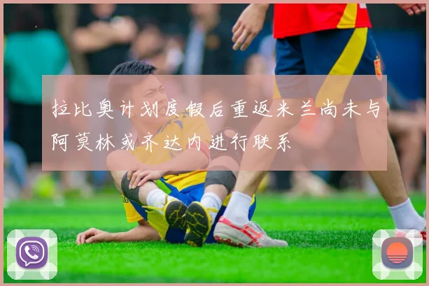 拉比奥计划度假后重返米兰尚未与阿莫林或齐达内进行联系