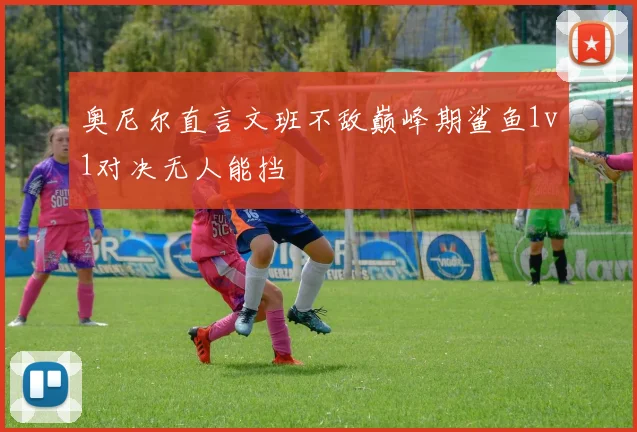 奥尼尔直言文班不敌巅峰期鲨鱼1v1对决无人能挡