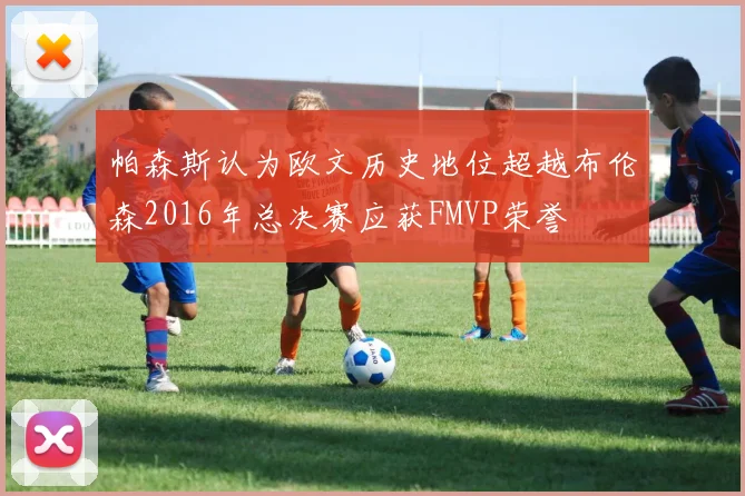 帕森斯认为欧文历史地位超越布伦森2016年总决赛应获FMVP荣誉