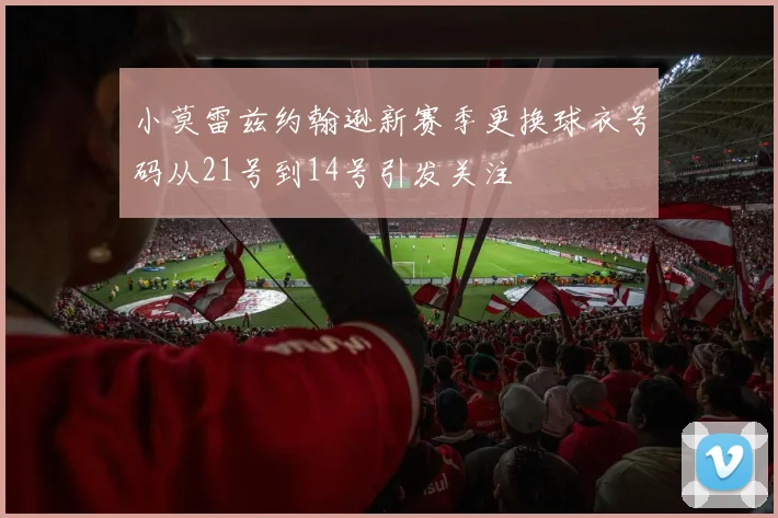 小莫雷兹约翰逊新赛季更换球衣号码从21号到14号引发关注