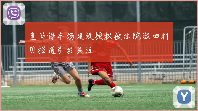 皇马停车场建设授权被法院驳回科贝报道引发关注