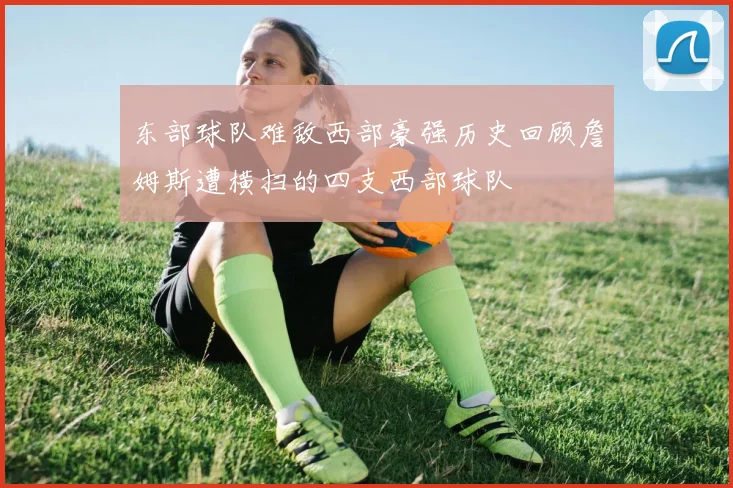 东部球队难敌西部豪强历史回顾詹姆斯遭横扫的四支西部球队