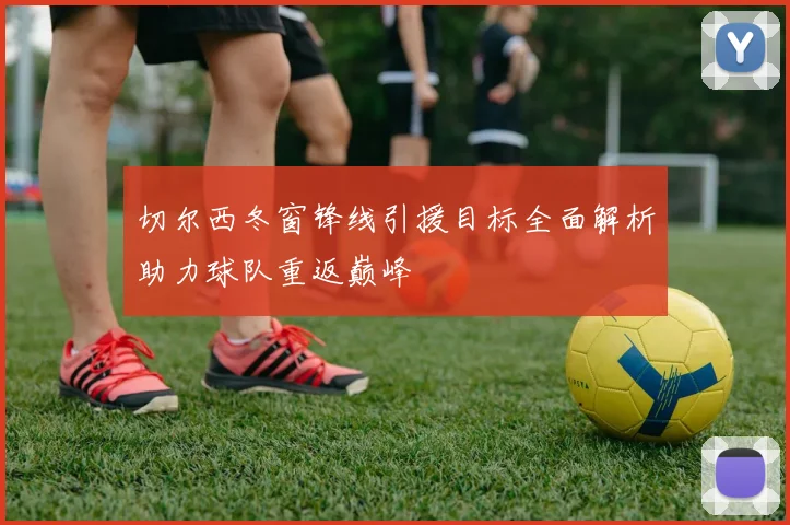 切尔西冬窗锋线引援目标全面解析助力球队重返巅峰