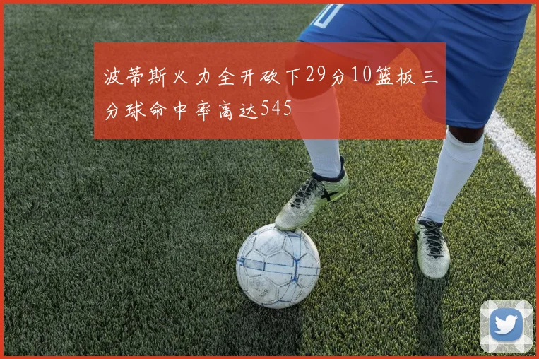 波蒂斯火力全开砍下29分10篮板三分球命中率高达545