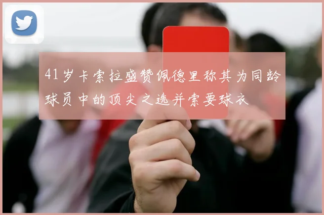 41岁卡索拉盛赞佩德里称其为同龄球员中的顶尖之选并索要球衣