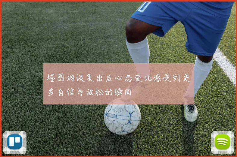 塔图姆谈复出后心态变化感受到更多自信与放松的瞬间