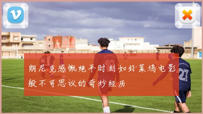 朗尼克感慨绝平时刻如好莱坞电影般不可思议的奇妙经历