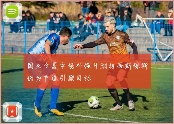国米今夏中场补强计划柯蒂斯琼斯仍为首选引援目标