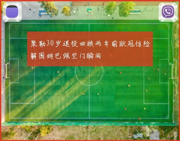 聚勒30岁退役回顾两年前欧冠惊险解围姆巴佩空门瞬间