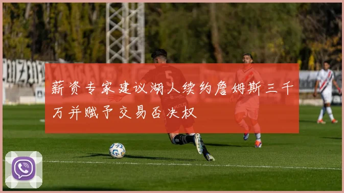 薪资专家建议湖人续约詹姆斯三千万并赋予交易否决权