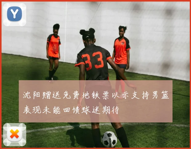 沈阳赠送免费地铁票以示支持男篮表现未能回馈球迷期待