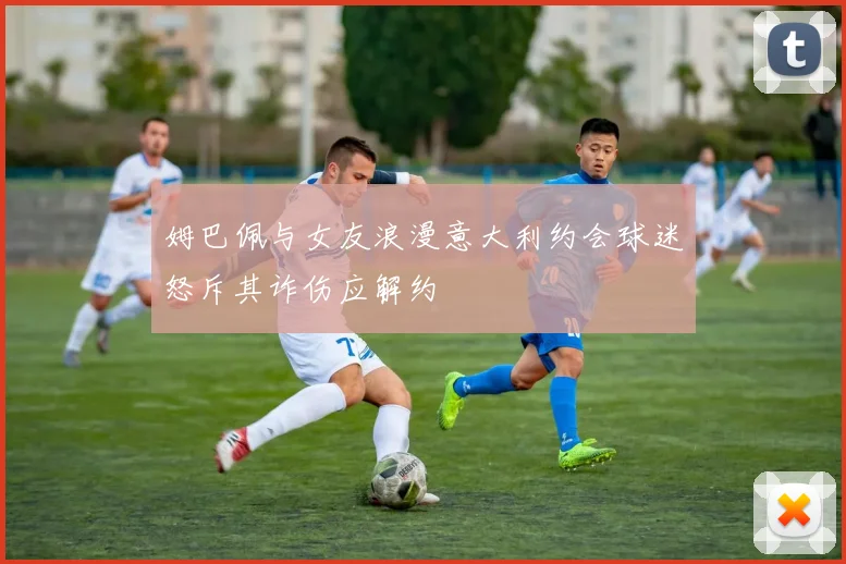 姆巴佩与女友浪漫意大利约会球迷怒斥其诈伤应解约