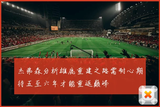 杰弗森分析雄鹿重建之路需耐心期待五至六年才能重返巅峰