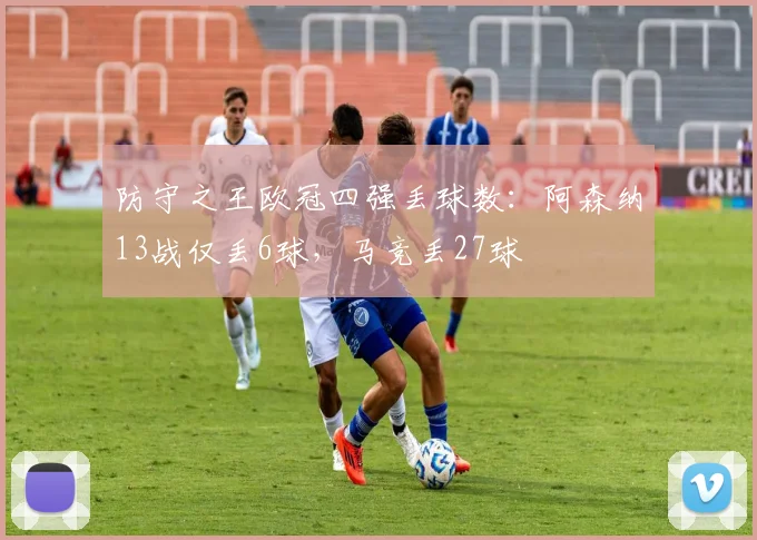 防守之王欧冠四强丢球数：阿森纳13战仅丢6球，马竞丢27球