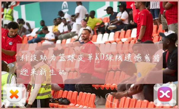 科技助力篮球变革KD踩线遗憾或将迎来新生机