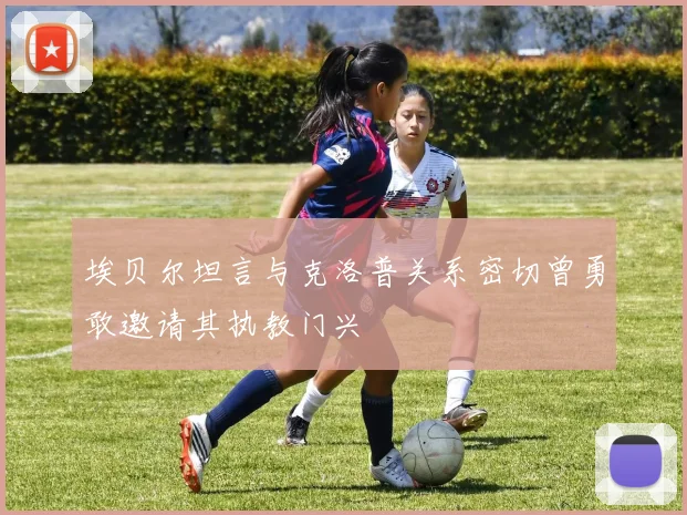 埃贝尔坦言与克洛普关系密切曾勇敢邀请其执教门兴