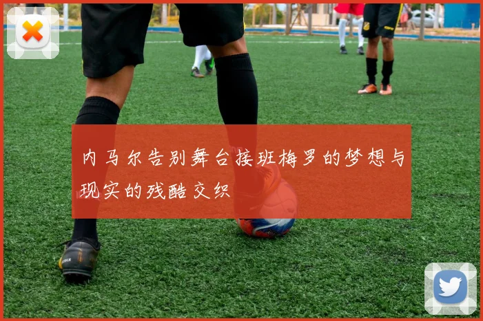 内马尔告别舞台接班梅罗的梦想与现实的残酷交织