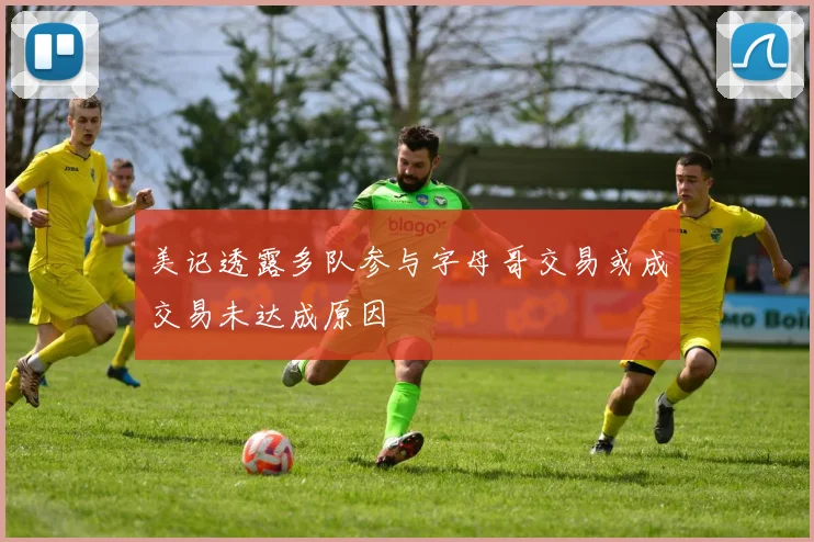 美记透露多队参与字母哥交易或成交易未达成原因