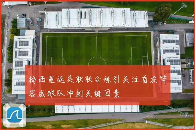 梅西重返美职联合练引关注首发阵容成球队冲刺关键因素