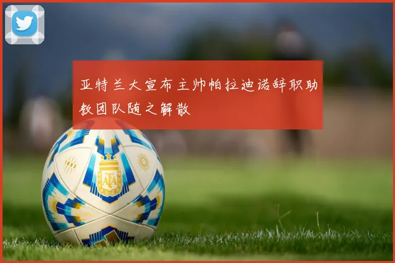 亚特兰大宣布主帅帕拉迪诺辞职助教团队随之解散
