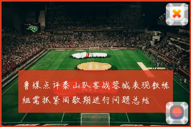 鲁媒点评泰山队客战蓉城表现教练组需抓紧间歇期进行问题总结
