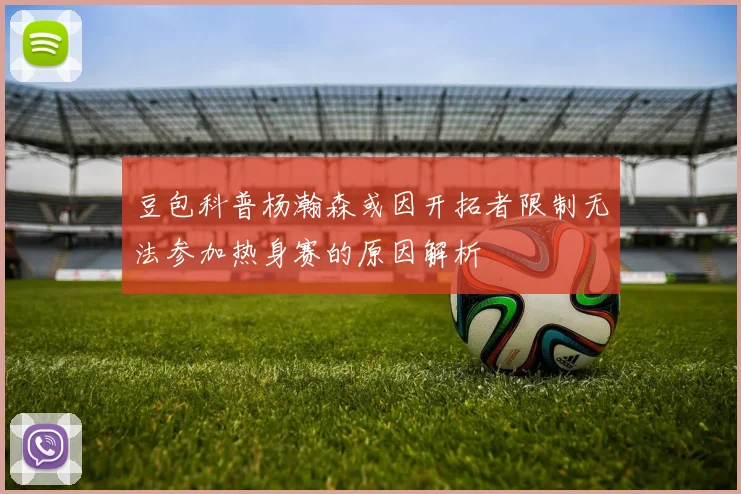 豆包科普杨瀚森或因开拓者限制无法参加热身赛的原因解析