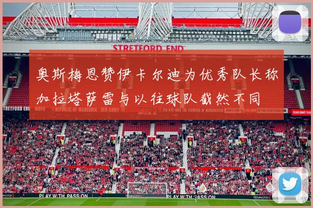 奥斯梅恩赞伊卡尔迪为优秀队长称加拉塔萨雷与以往球队截然不同