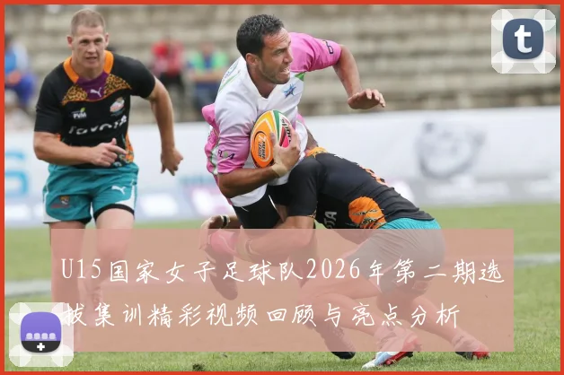 U15国家女子足球队2026年第二期选拔集训精彩视频回顾与亮点分析