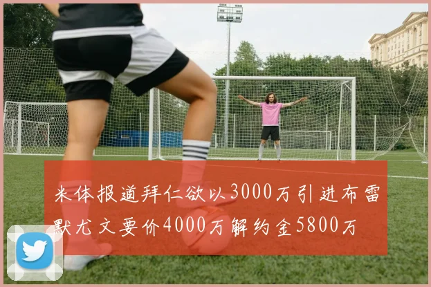 米体报道拜仁欲以3000万引进布雷默尤文要价4000万解约金5800万