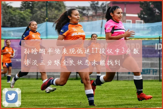 孙晗昀半场表现低迷11投仅中3分数惨淡三分球全失状态未能找到