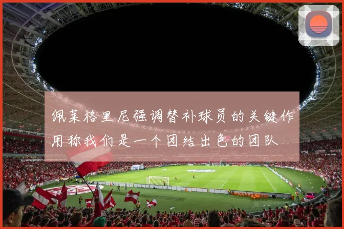 佩莱格里尼强调替补球员的关键作用称我们是一个团结出色的团队