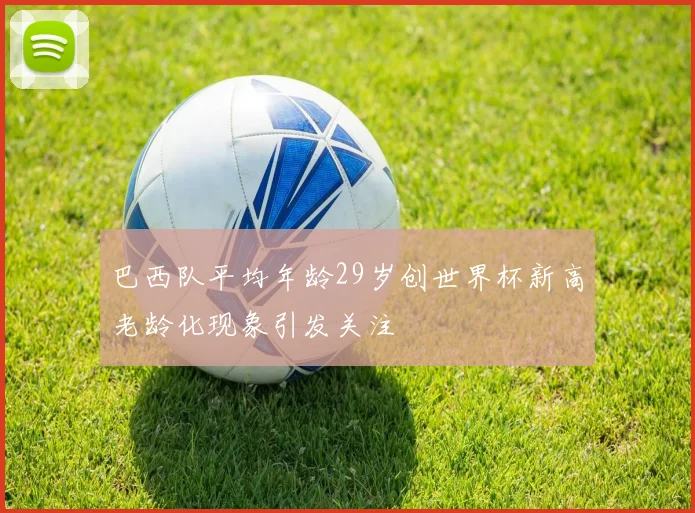 巴西队平均年龄29岁创世界杯新高老龄化现象引发关注