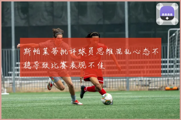 斯帕莱蒂批评球员思维混乱心态不稳导致比赛表现不佳